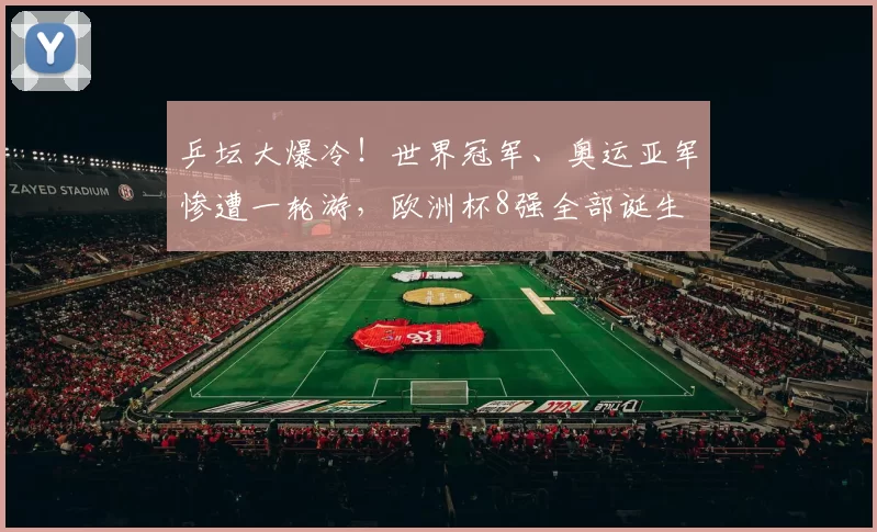 乒坛大爆冷!世界冠军、奥运亚军惨遭一轮游,欧洲杯8强全部诞生