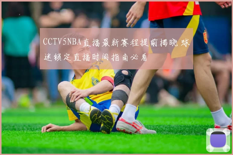 CCTV5NBA直播最新赛程提前揭晓 球迷锁定直播时间指南必看