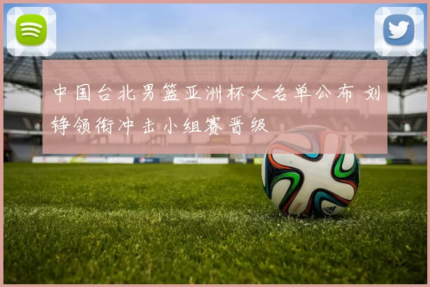 中国台北男篮亚洲杯大名单公布 刘铮领衔冲击小组赛晋级