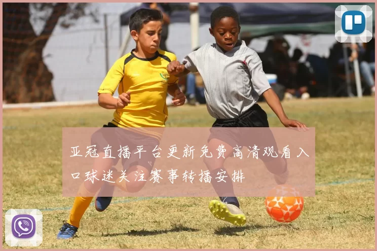 亚冠直播平台更新免费高清观看入口球迷关注赛事转播安排