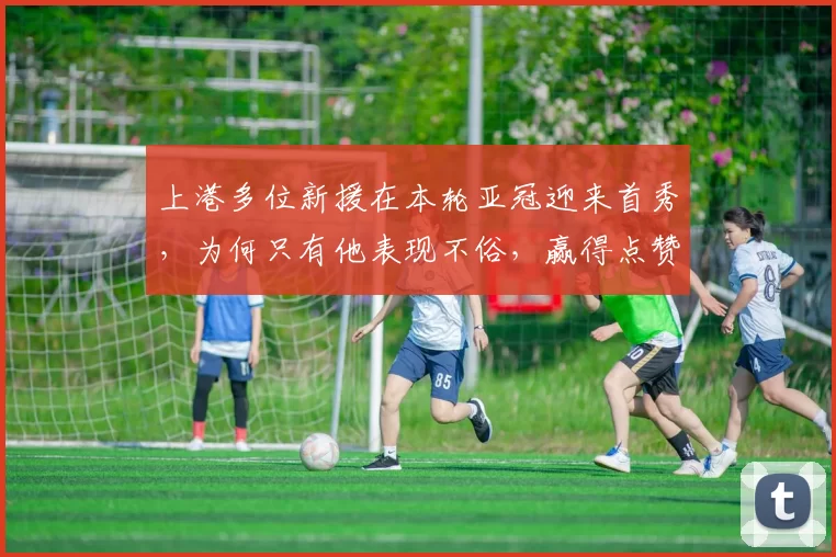 上港多位新援在本轮亚冠迎来首秀，为何只有他表现不俗，赢得点赞