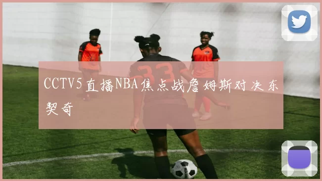 CCTV5直播NBA焦点战詹姆斯对决东契奇