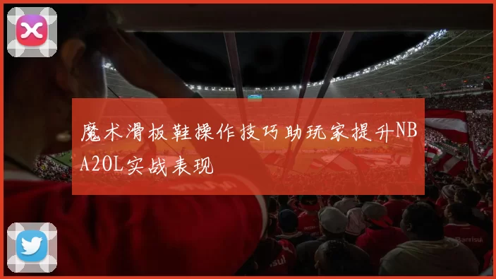 魔术滑板鞋操作技巧助玩家提升NBA2OL实战表现