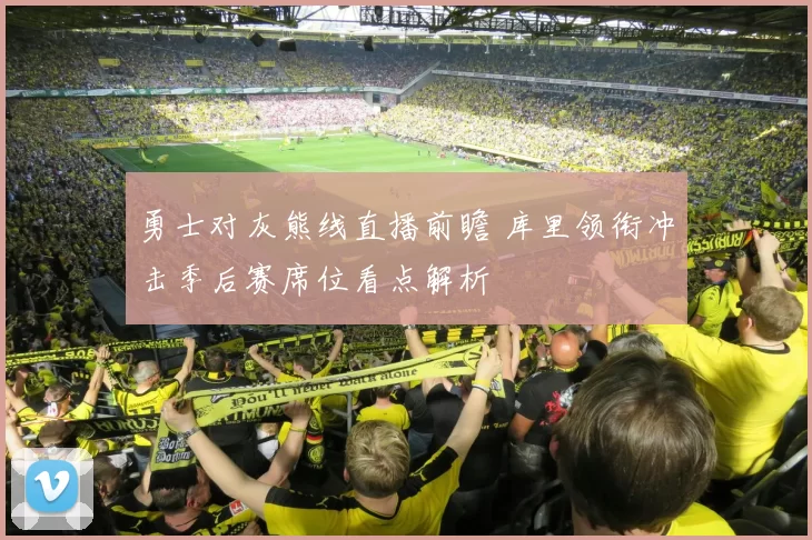 勇士对灰熊线直播前瞻 库里领衔冲击季后赛席位看点解析