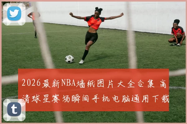 2026最新NBA墙纸图片大全合集 高清球星赛场瞬间手机电脑通用下载